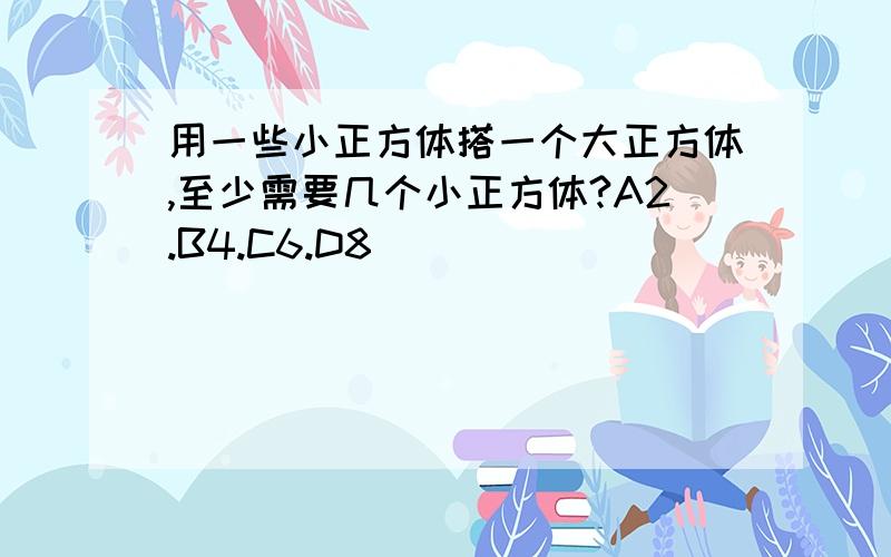 用一些小正方体搭一个大正方体,至少需要几个小正方体?A2.B4.C6.D8