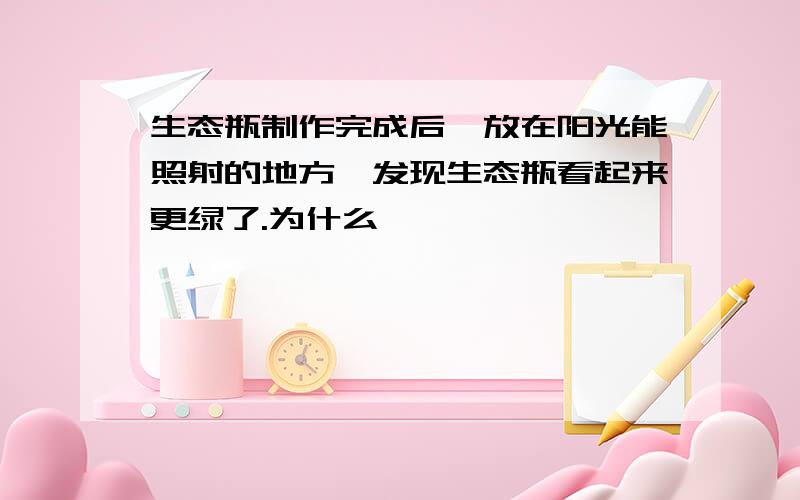 生态瓶制作完成后,放在阳光能照射的地方,发现生态瓶看起来更绿了.为什么