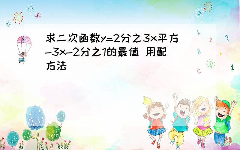 求二次函数y=2分之3x平方-3x-2分之1的最值 用配方法