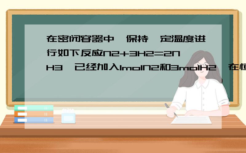 在密闭容器中,保持一定温度进行如下反应N2+3H2=2NH3,已经加入1molN2和3molH2,在恒压条件下达到平衡