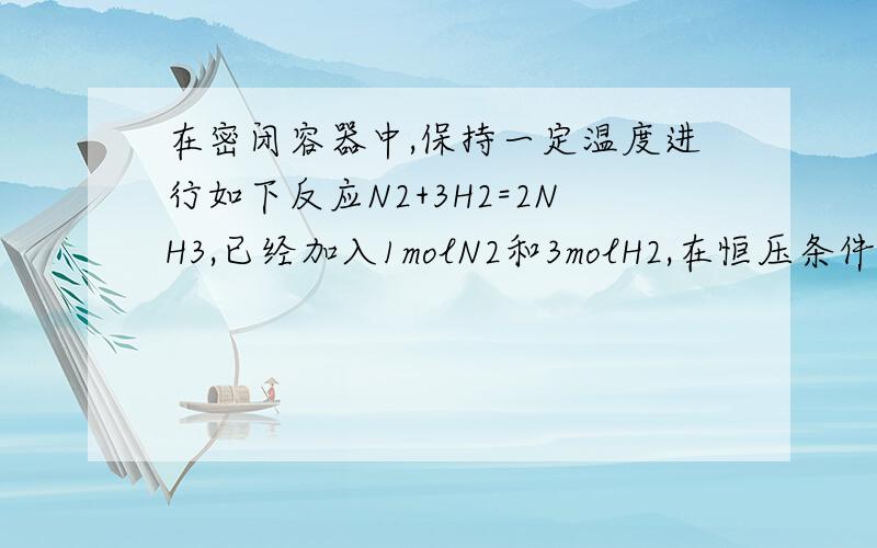 在密闭容器中,保持一定温度进行如下反应N2+3H2=2NH3,已经加入1molN2和3molH2,在恒压条件下达到平衡时