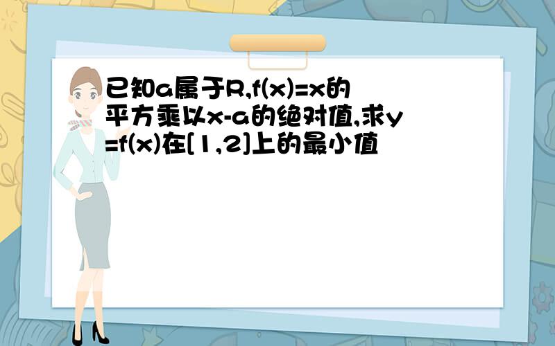 已知a属于R,f(x)=x的平方乘以x-a的绝对值,求y=f(x)在[1,2]上的最小值