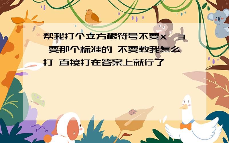 帮我打个立方根符号不要X^3 要那个标准的 不要教我怎么打 直接打在答案上就行了