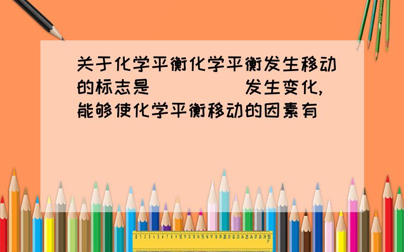 关于化学平衡化学平衡发生移动的标志是_____发生变化,能够使化学平衡移动的因素有_____,催化剂虽然能够_____速