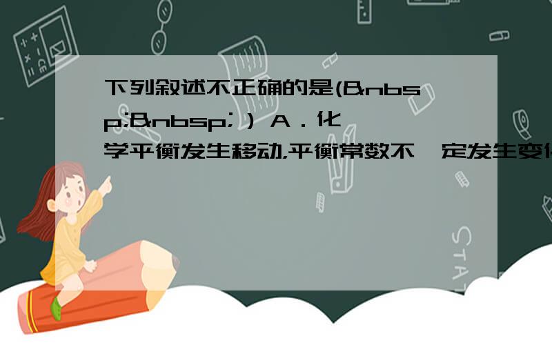 下列叙述不正确的是(   ) A．化学平衡发生移动，平衡常数不一定发生变化 B．升高温度会增大化学反