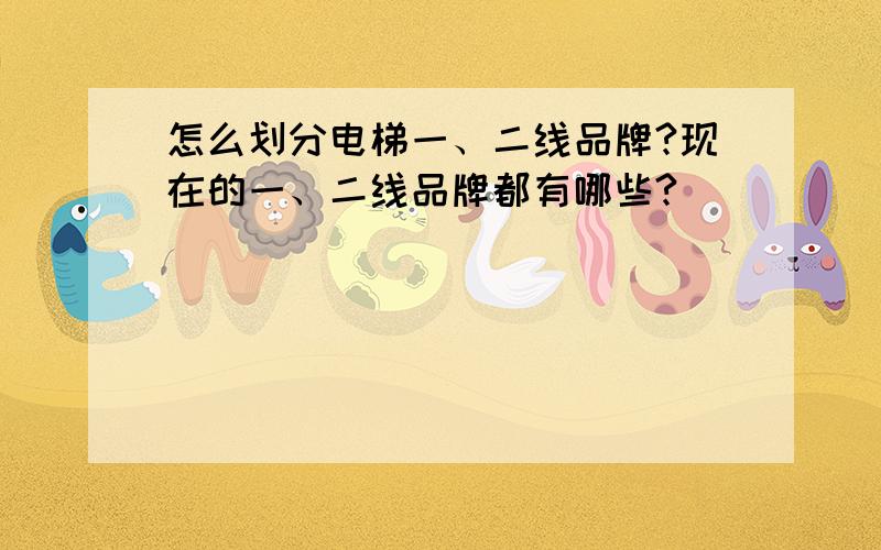 怎么划分电梯一、二线品牌?现在的一、二线品牌都有哪些?