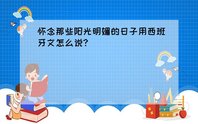 怀念那些阳光明媚的日子用西班牙文怎么说?