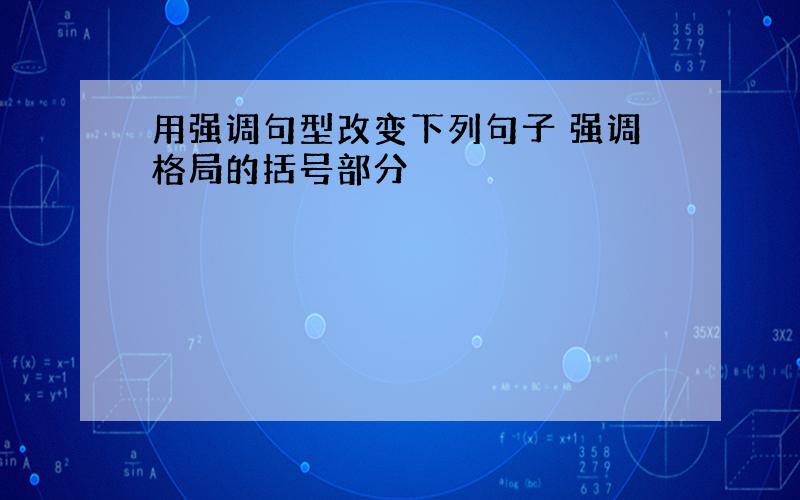 用强调句型改变下列句子 强调格局的括号部分