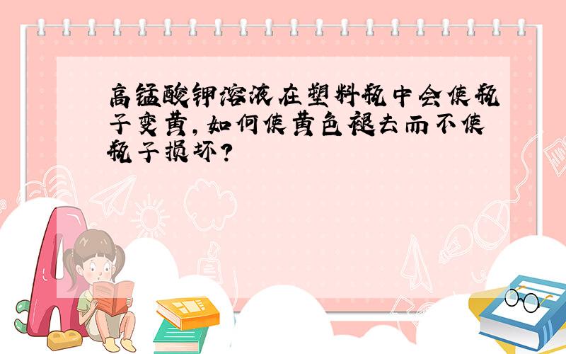 高锰酸钾溶液在塑料瓶中会使瓶子变黄,如何使黄色褪去而不使瓶子损坏?