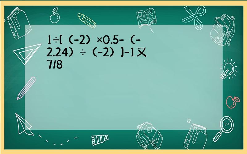 1÷[（-2）×0.5-（-2.24）÷（-2）]-1又7/8