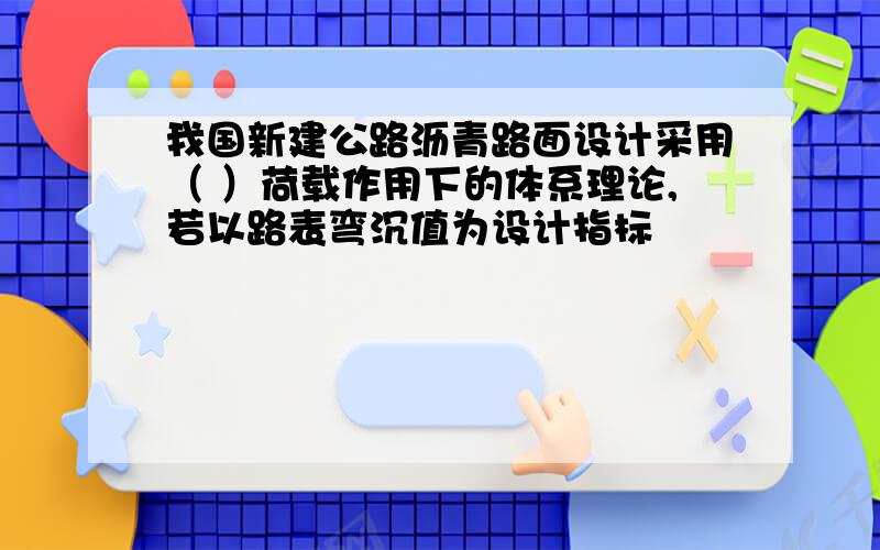 我国新建公路沥青路面设计采用（ ）荷载作用下的体系理论,若以路表弯沉值为设计指标