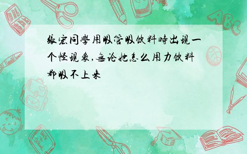 张宏同学用吸管吸饮料时出现一个怪现象,无论她怎么用力饮料都吸不上来