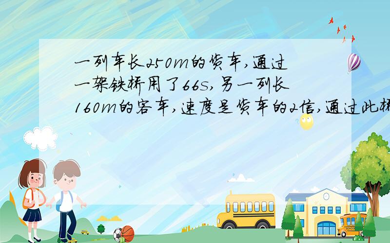 一列车长250m的货车,通过一架铁桥用了66s,另一列长160m的客车,速度是货车的2信,通过此桥用了27s,求货车的速