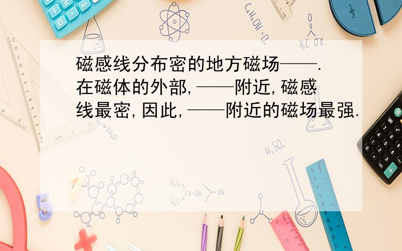 磁感线分布密的地方磁场——.在磁体的外部,——附近,磁感线最密,因此,——附近的磁场最强.