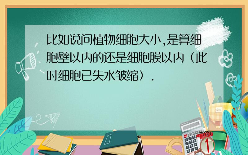 比如说问植物细胞大小,是算细胞壁以内的还是细胞膜以内（此时细胞已失水皱缩）.