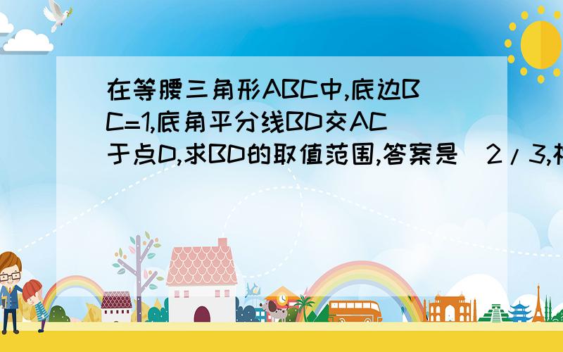 在等腰三角形ABC中,底边BC=1,底角平分线BD交AC于点D,求BD的取值范围,答案是(2/3,根号2),