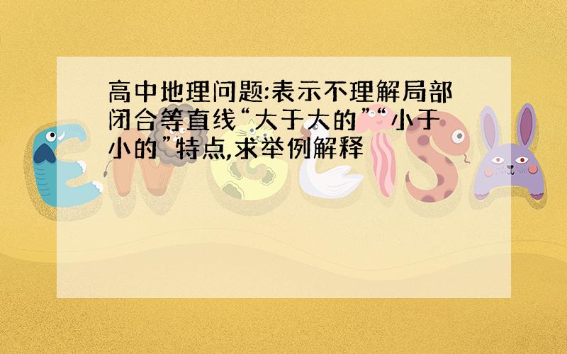 高中地理问题:表示不理解局部闭合等直线“大于大的”“小于小的”特点,求举例解释