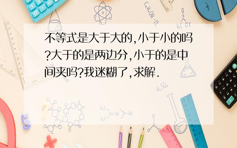 不等式是大于大的,小于小的吗?大于的是两边分,小于的是中间夹吗?我迷糊了,求解.