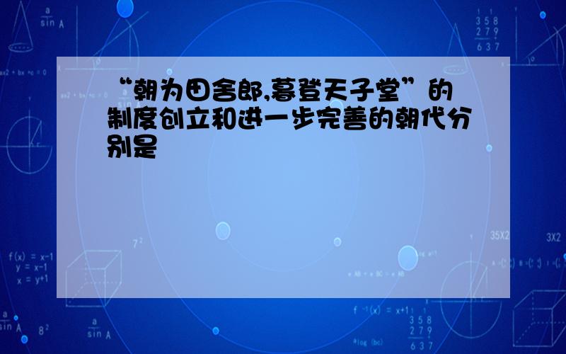 “朝为田舍郎,暮登天子堂”的制度创立和进一步完善的朝代分别是