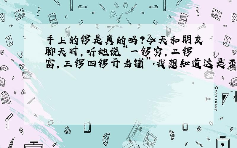 手上的锣是真的吗?今天和朋友聊天时,听她说“一锣穷,二锣富,三锣四锣开当铺”.我想知道这是否有科学依据.请大家不吝赐教!