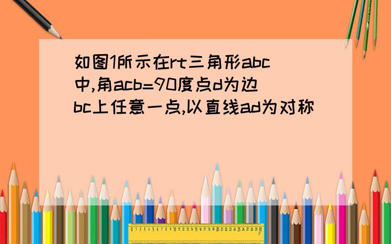 如图1所示在rt三角形abc中,角acb=90度点d为边bc上任意一点,以直线ad为对称�