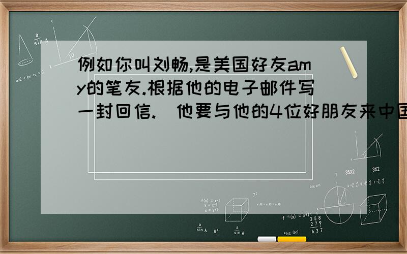 例如你叫刘畅,是美国好友amy的笔友.根据他的电子邮件写一封回信.（他要与他的4位好朋友来中国爬