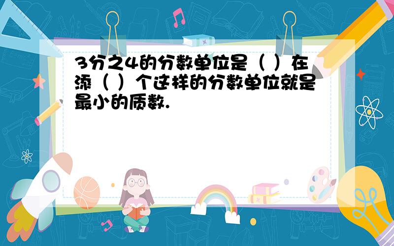 3分之4的分数单位是（ ）在添（ ）个这样的分数单位就是最小的质数.