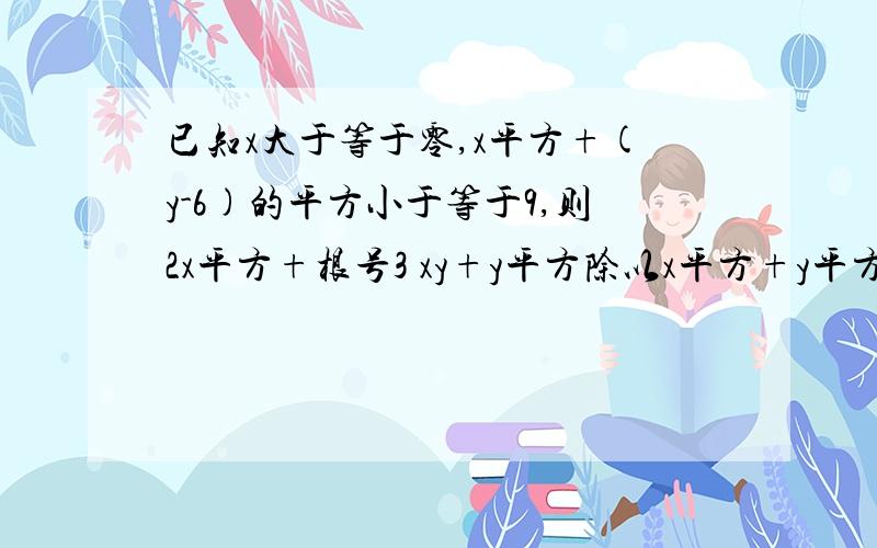 已知x大于等于零,x平方+(y-6)的平方小于等于9,则2x平方+根号3 xy+y平方除以x平方+y平方的取值范围