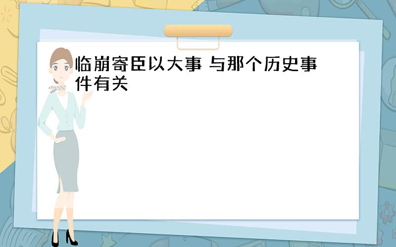 临崩寄臣以大事 与那个历史事件有关