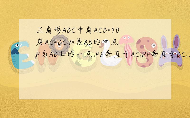 三角形ABC中角ACB=90度AC=BC,M是AB的中点P为AB上的一点,PE垂直于AC,PF垂直于BC,求证：ME=M