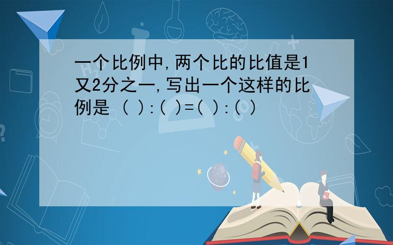 一个比例中,两个比的比值是1又2分之一,写出一个这样的比例是 ( ):( )=( ):( )