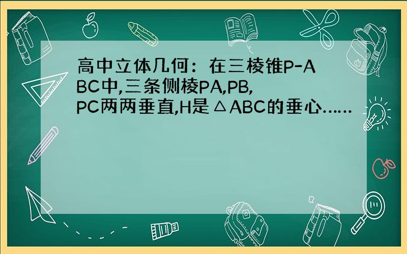 高中立体几何：在三棱锥P-ABC中,三条侧棱PA,PB,PC两两垂直,H是△ABC的垂心……