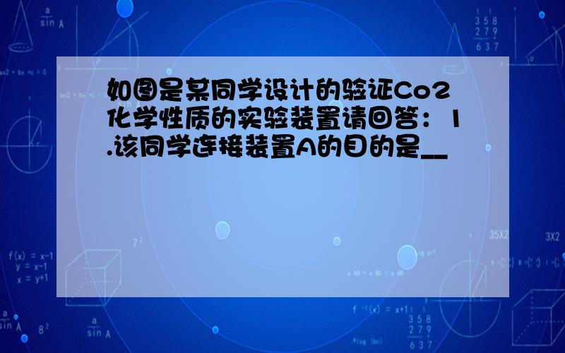 如图是某同学设计的验证Co2化学性质的实验装置请回答：1.该同学连接装置A的目的是__