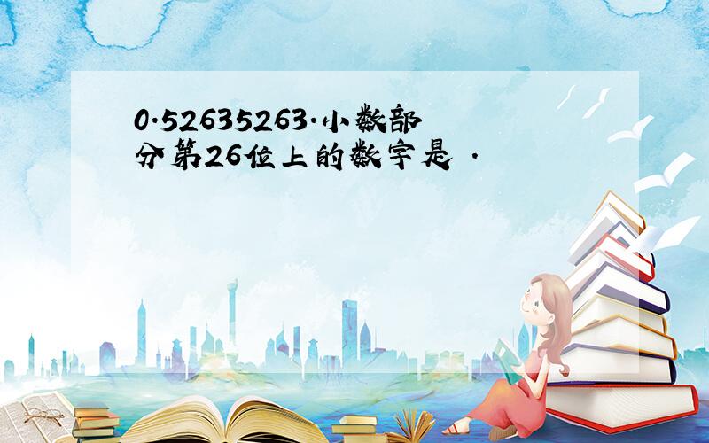 0.52635263.小数部分第26位上的数字是 .