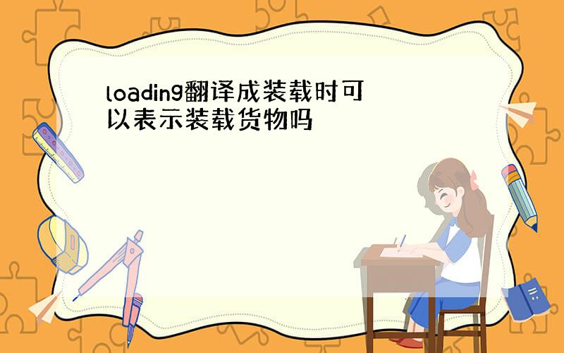 loading翻译成装载时可以表示装载货物吗