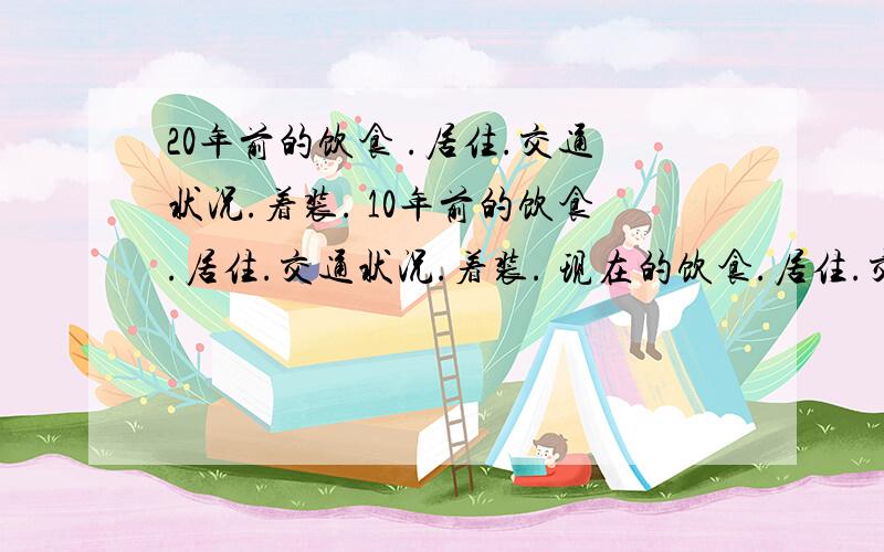 20年前的饮食 .居住.交通状况.着装. 10年前的饮食.居住.交通状况.着装. 现在的饮食.居住.交通状况.着装.