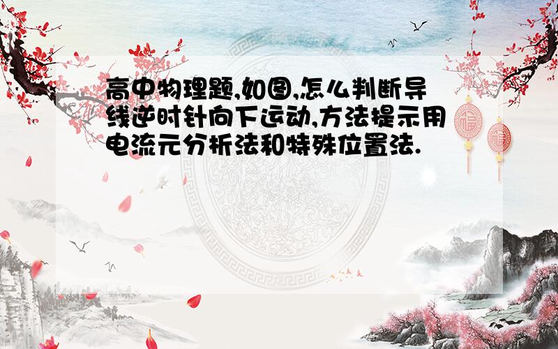 高中物理题,如图,怎么判断导线逆时针向下运动,方法提示用电流元分析法和特殊位置法.