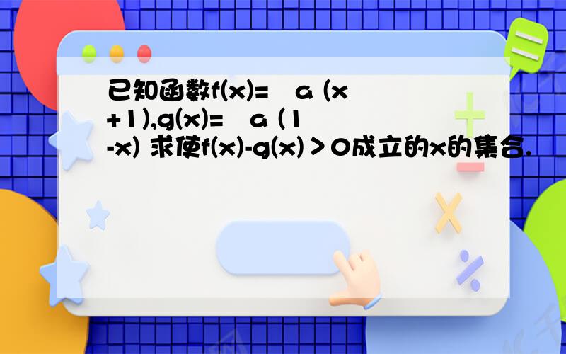 已知函数f(x)=㏒a (x+1),g(x)=㏒a (1-x) 求使f(x)-g(x)＞0成立的x的集合.