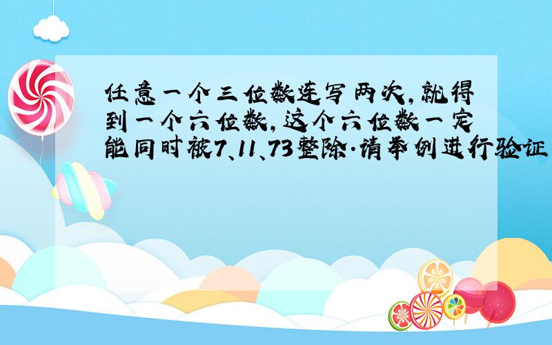 任意一个三位数连写两次,就得到一个六位数,这个六位数一定能同时被7、11、73整除.请举例进行验证.