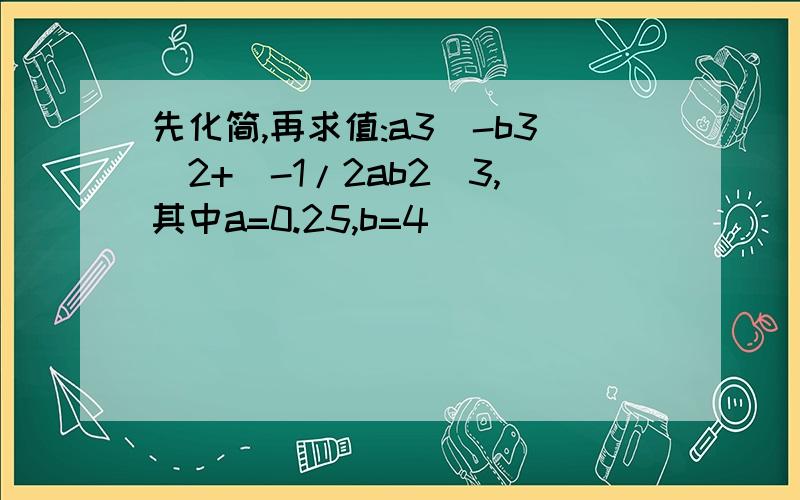 先化简,再求值:a3(-b3)2+(-1/2ab2)3,其中a=0.25,b=4