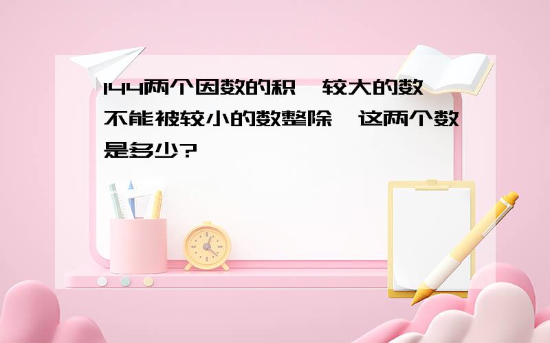 144两个因数的积,较大的数不能被较小的数整除,这两个数是多少?