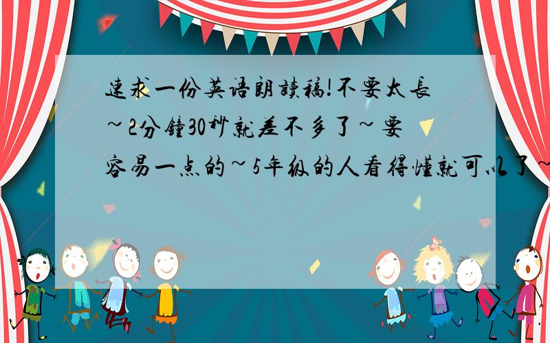 速求一份英语朗读稿!不要太长~2分钟30秒就差不多了~要容易一点的~5年级的人看得懂就可以了~