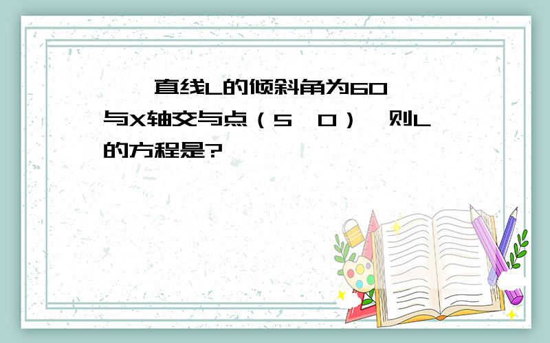 一、直线L的倾斜角为60°,与X轴交与点（5,0）,则L的方程是?