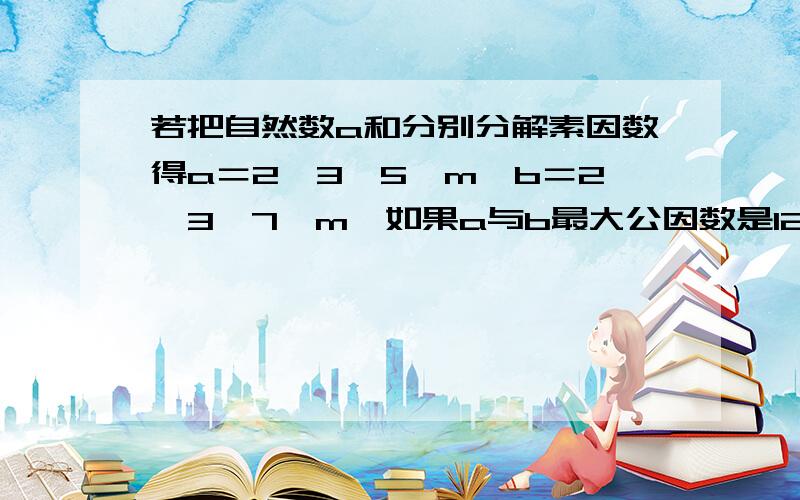 若把自然数a和分别分解素因数得a＝2×3×5×m,b＝2×3×7×m,如果a与b最大公因数是12,那么m＝?