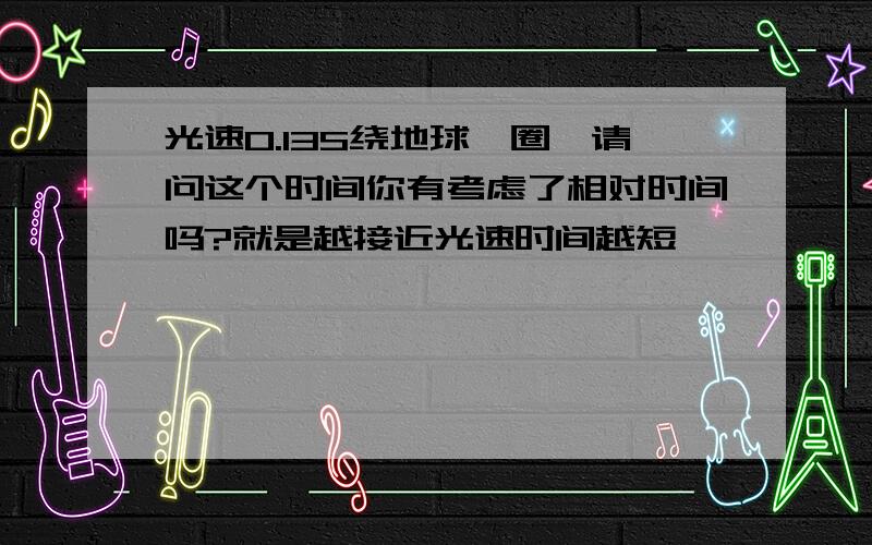 光速0.13S绕地球一圈,请问这个时间你有考虑了相对时间吗?就是越接近光速时间越短