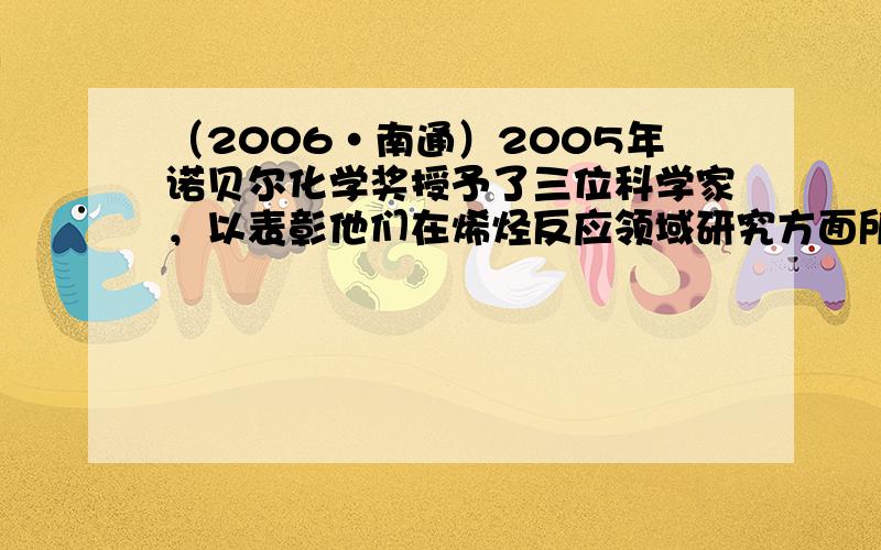 （2006•南通）2005年诺贝尔化学奖授予了三位科学家，以表彰他们在烯烃反应领域研究方面所取得的成就．下面是他们研究烯