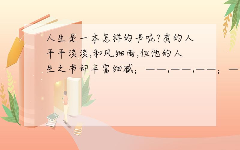 人生是一本怎样的书呢?有的人平平淡淡,和风细雨,但他的人生之书却丰富细腻；——,——,——；——,——,——.