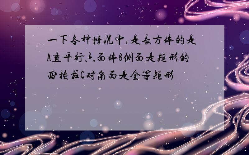 一下各种情况中,是长方体的是A直平行六面体B侧面是矩形的四棱柱C对角面是全等矩形