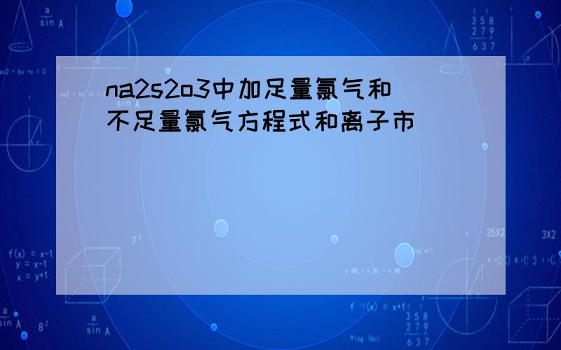 na2s2o3中加足量氯气和不足量氯气方程式和离子市