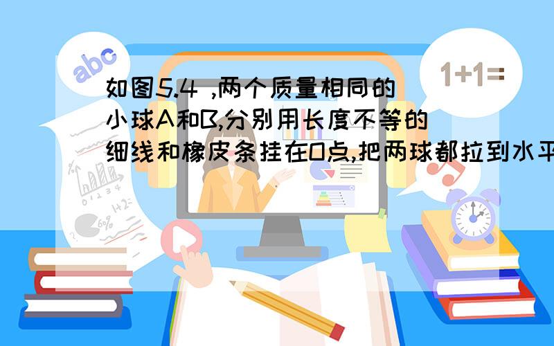 如图5.4 ,两个质量相同的小球A和B,分别用长度不等的细线和橡皮条挂在O点,把两球都拉到水平位置后,无初速